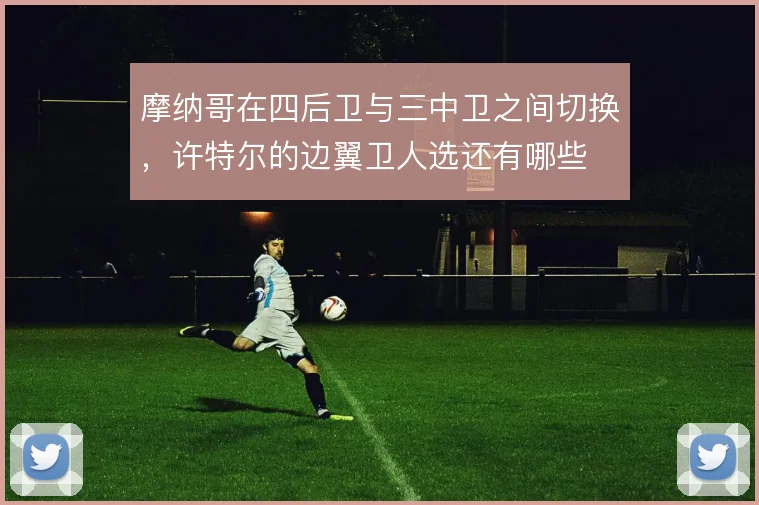摩纳哥在四后卫与三中卫之间切换，许特尔的边翼卫人选还有哪些