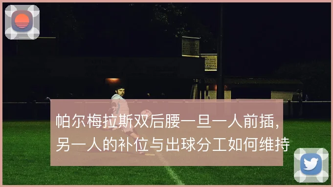 帕尔梅拉斯双后腰一旦一人前插,另一人的补位与出球分工如何维持平衡