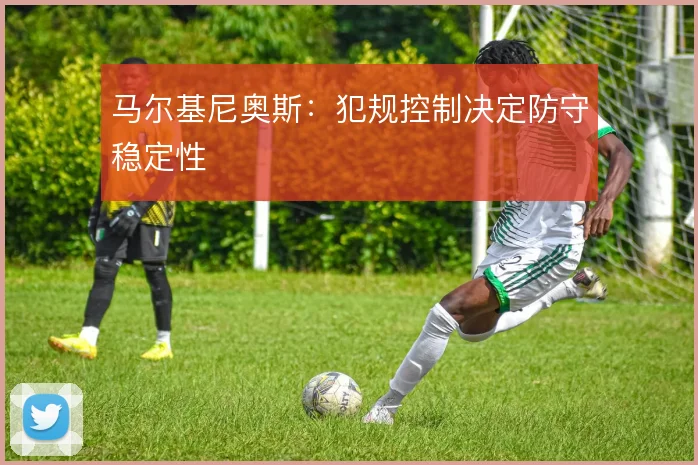 马尔基尼奥斯：犯规控制决定防守稳定性