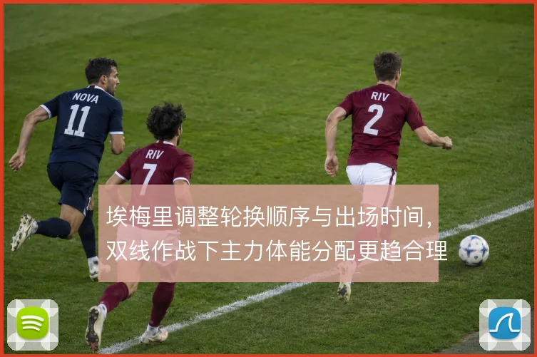 埃梅里调整轮换顺序与出场时间，双线作战下主力体能分配更趋合理