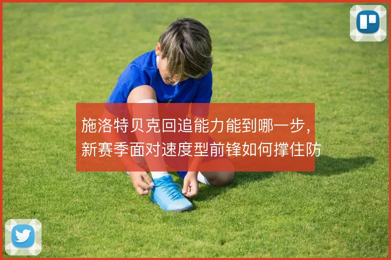 施洛特贝克回追能力能到哪一步,新赛季面对速度型前锋如何撑住防线