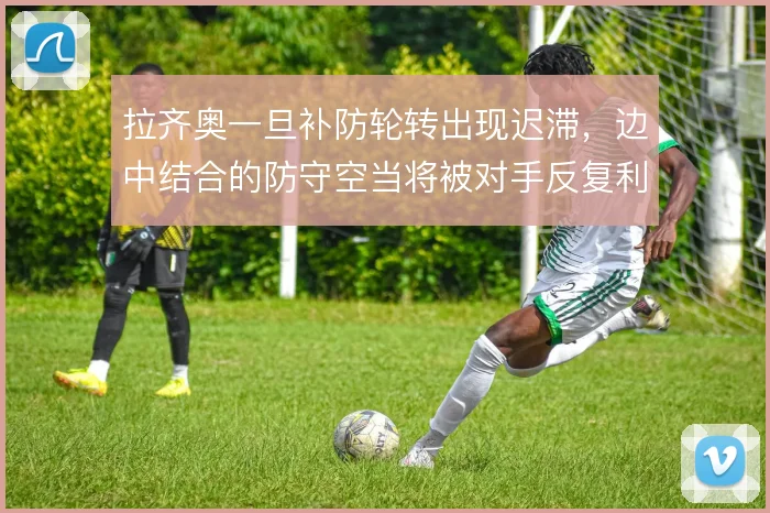 拉齐奥一旦补防轮转出现迟滞,边中结合的防守空当将被对手反复利用
