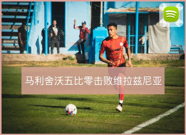 马利舍沃五比零击败维拉兹尼亚