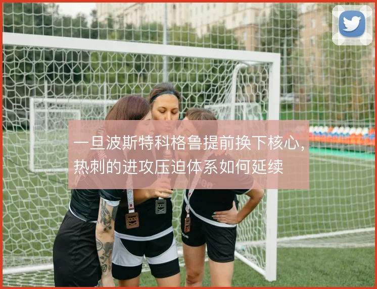 一旦波斯特科格鲁提前换下核心,热刺的进攻压迫体系如何延续