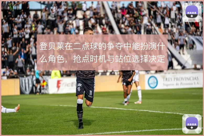 登贝莱在二点球的争夺中能扮演什么角色，抢点时机与站位选择决定补射效率
