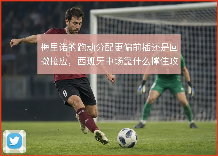 梅里诺的跑动分配更偏前插还是回撤接应,西班牙中场靠什么撑住攻守平衡