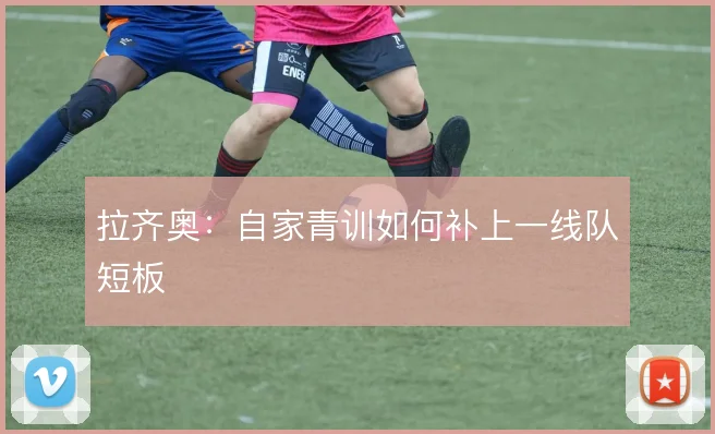 拉齐奥：自家青训如何补上一线队短板