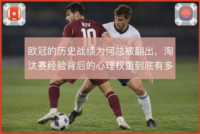 欧冠的历史战绩为何总被翻出，淘汰赛经验背后的心理权重到底有多大