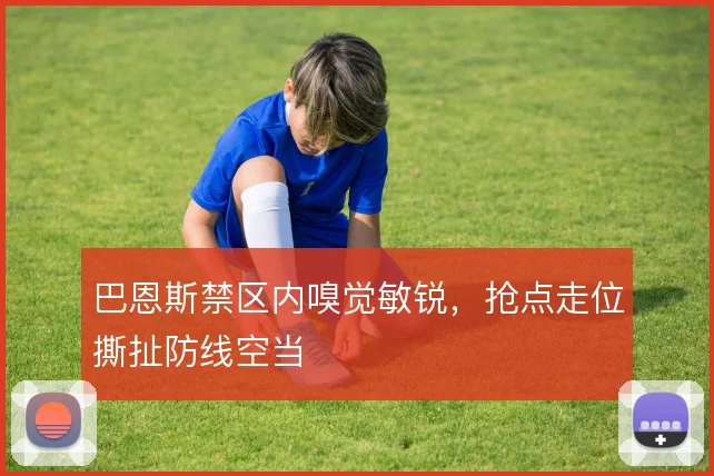 巴恩斯禁区内嗅觉敏锐，抢点走位撕扯防线空当
