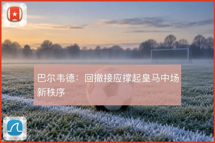 巴尔韦德：回撤接应撑起皇马中场新秩序