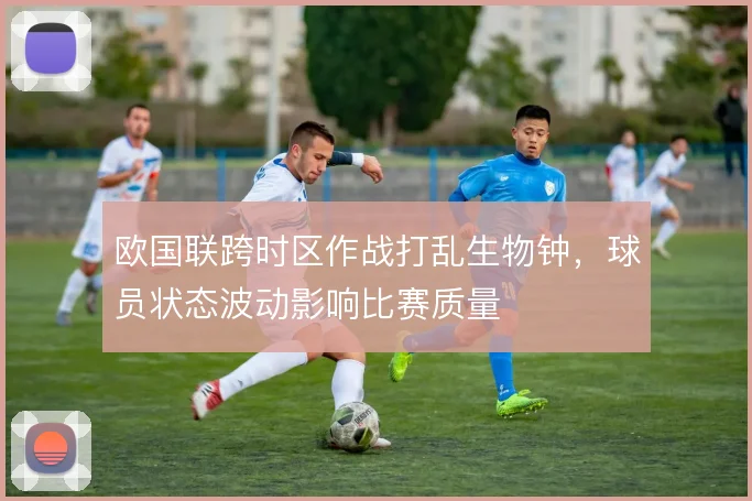 欧国联跨时区作战打乱生物钟,球员状态波动影响比赛质量