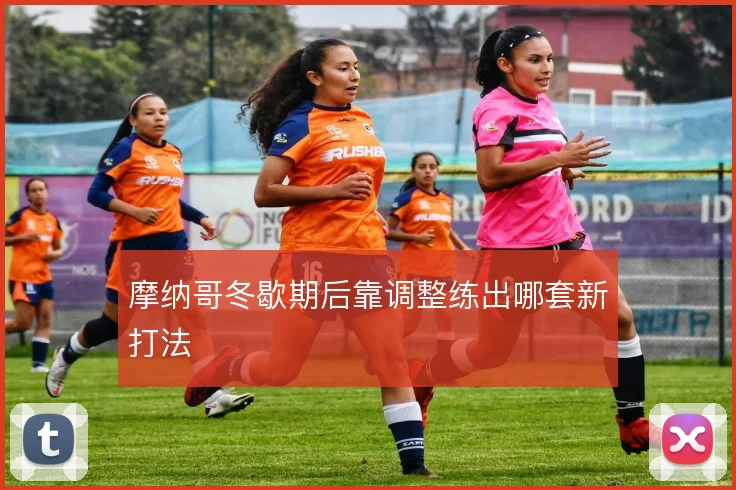 摩纳哥冬歇期后靠调整练出哪套新打法