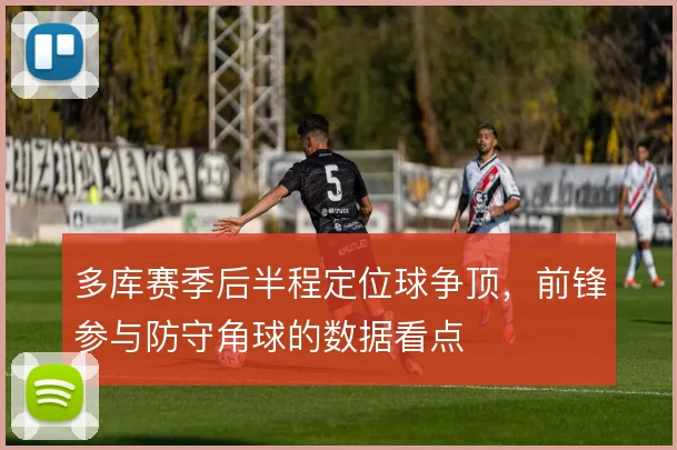 多库赛季后半程定位球争顶,前锋参与防守角球的数据看点