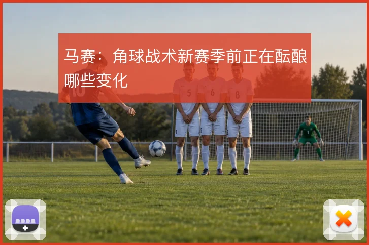 马赛：角球战术新赛季前正在酝酿哪些变化