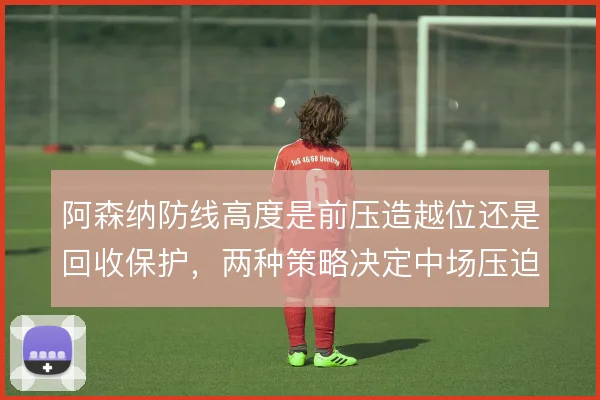 阿森纳防线高度是前压造越位还是回收保护,两种策略决定中场压迫强度