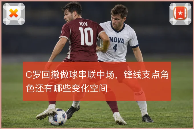C罗回撤做球串联中场，锋线支点角色还有哪些变化空间