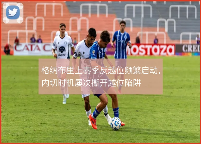 格纳布里上赛季反越位频繁启动，内切时机屡次撕开越位陷阱