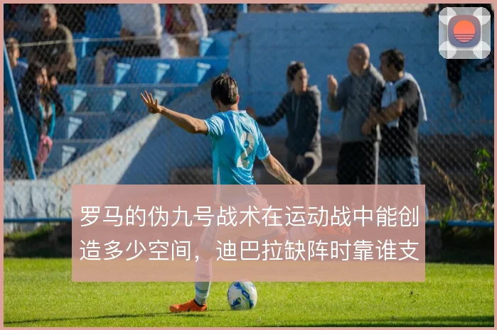 罗马的伪九号战术在运动战中能创造多少空间，迪巴拉缺阵时靠谁支撑