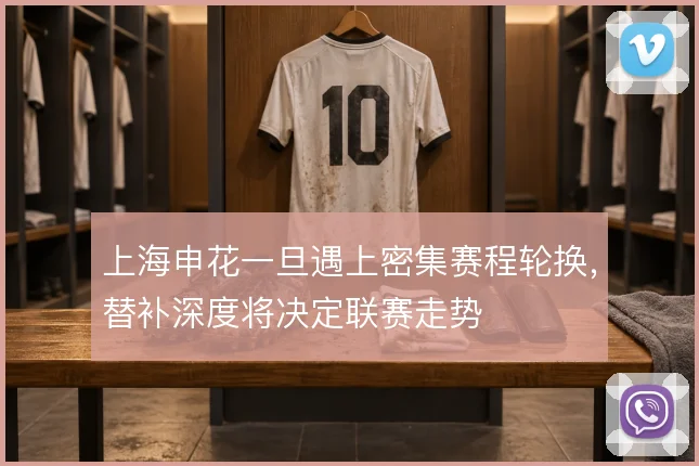 上海申花一旦遇上密集赛程轮换，替补深度将决定联赛走势