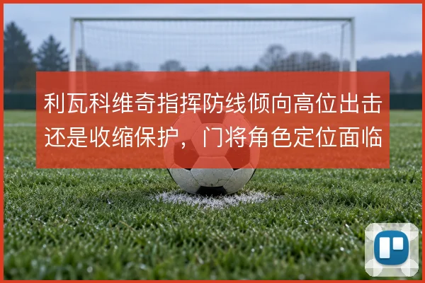 利瓦科维奇指挥防线倾向高位出击还是收缩保护，门将角色定位面临取舍