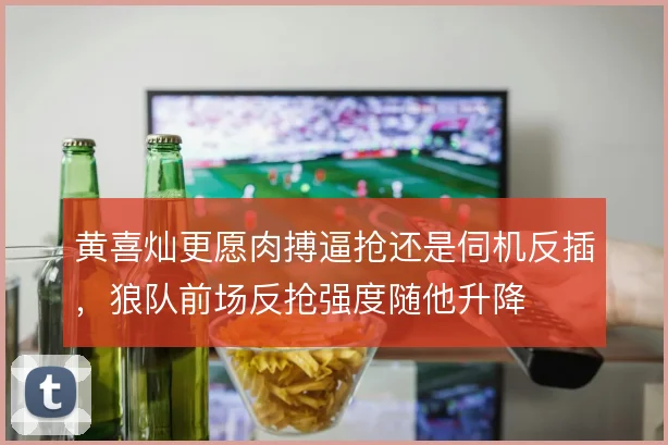 黄喜灿更愿肉搏逼抢还是伺机反插，狼队前场反抢强度随他升降