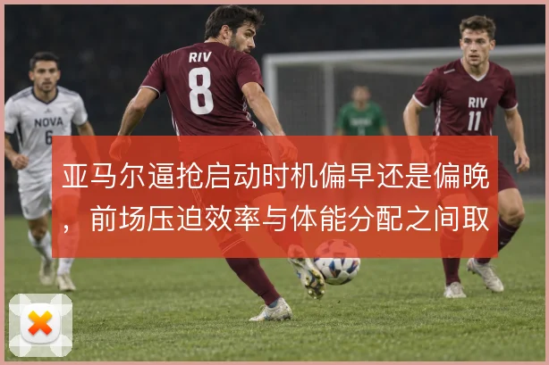亚马尔逼抢启动时机偏早还是偏晚，前场压迫效率与体能分配之间取舍