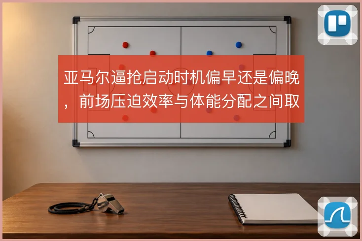 亚马尔逼抢启动时机偏早还是偏晚，前场压迫效率与体能分配之间取舍