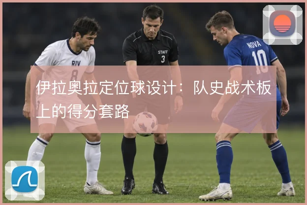 伊拉奥拉定位球设计：队史战术板上的得分套路