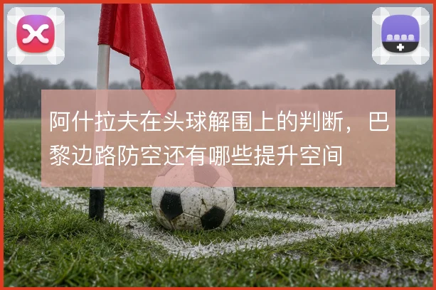 阿什拉夫在头球解围上的判断，巴黎边路防空还有哪些提升空间