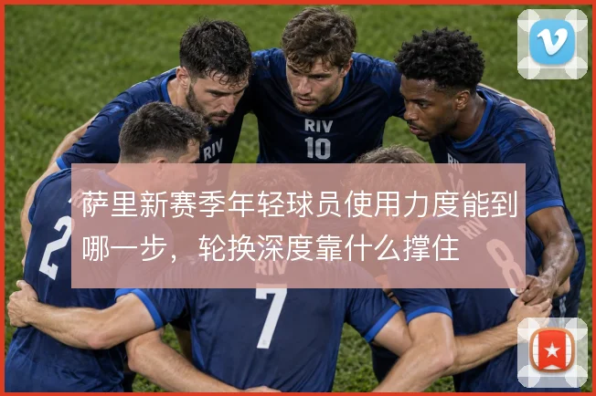萨里新赛季年轻球员使用力度能到哪一步,轮换深度靠什么撑住