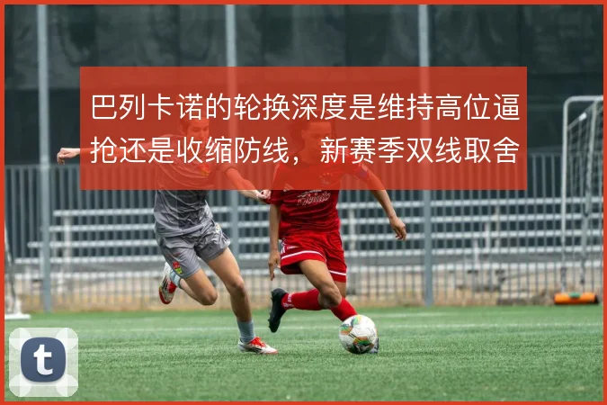 巴列卡诺的轮换深度是维持高位逼抢还是收缩防线，新赛季双线取舍如何定