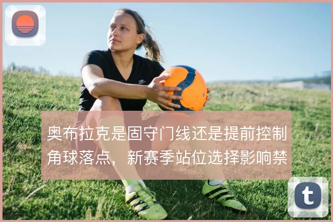 奥布拉克是固守门线还是提前控制角球落点,新赛季站位选择影响禁区内防守