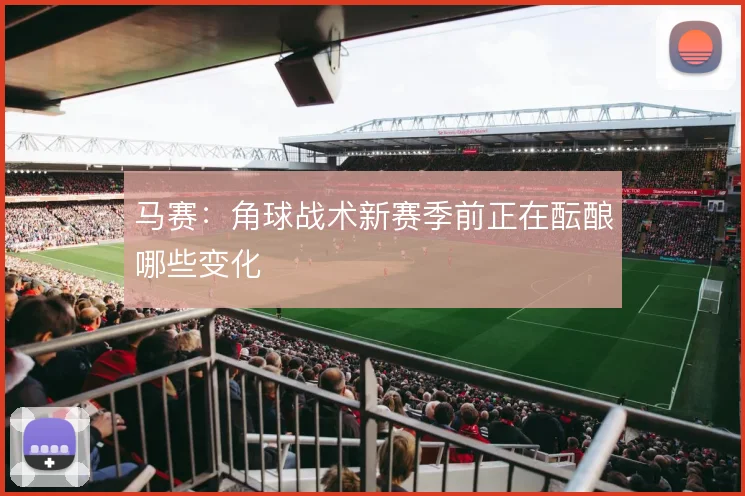 马赛：角球战术新赛季前正在酝酿哪些变化