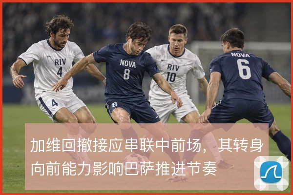 加维回撤接应串联中前场，其转身向前能力影响巴萨推进节奏