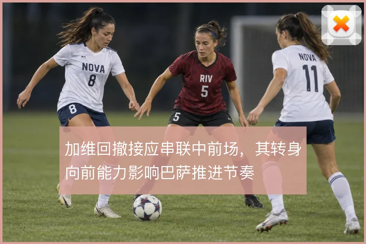 加维回撤接应串联中前场,其转身向前能力影响巴萨推进节奏