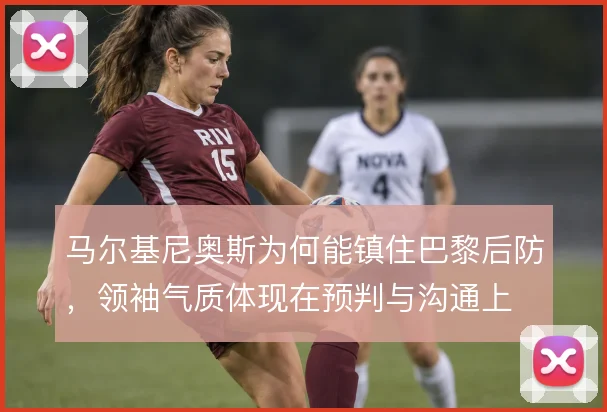 马尔基尼奥斯为何能镇住巴黎后防，领袖气质体现在预判与沟通上