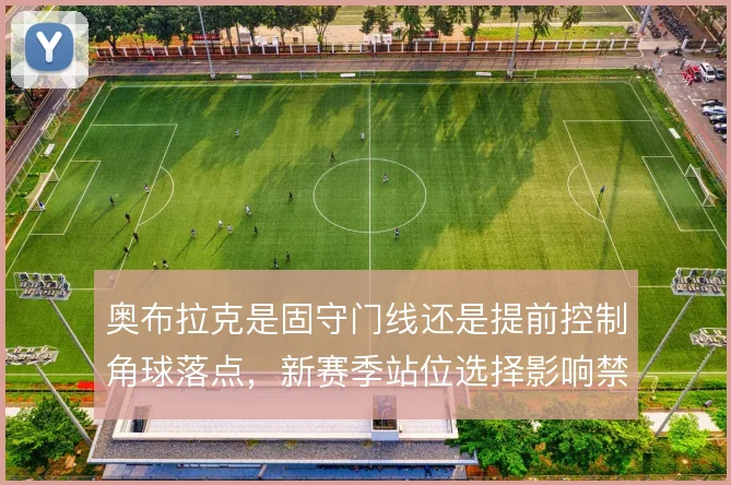 奥布拉克是固守门线还是提前控制角球落点，新赛季站位选择影响禁区内防守