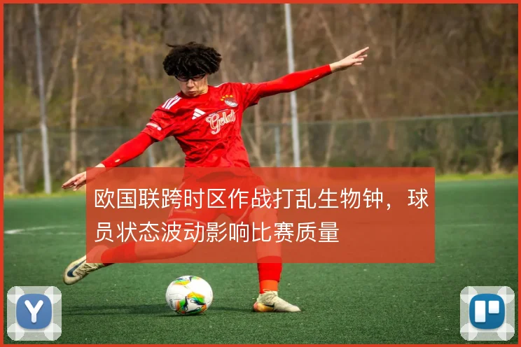 欧国联跨时区作战打乱生物钟，球员状态波动影响比赛质量