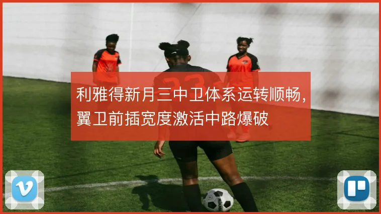 利雅得新月三中卫体系运转顺畅，翼卫前插宽度激活中路爆破