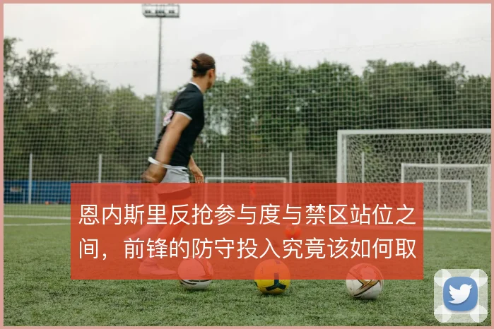 恩内斯里反抢参与度与禁区站位之间，前锋的防守投入究竟该如何取舍