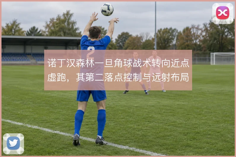 诺丁汉森林一旦角球战术转向近点虚跑，其第二落点控制与远射布局怎么变