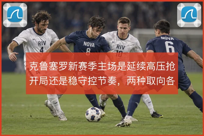 克鲁塞罗新赛季主场是延续高压抢开局还是稳守控节奏，两种取向各有代价