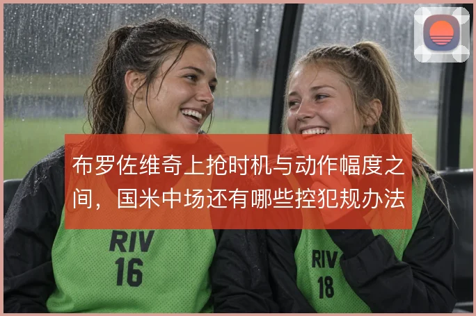 布罗佐维奇上抢时机与动作幅度之间,国米中场还有哪些控犯规办法